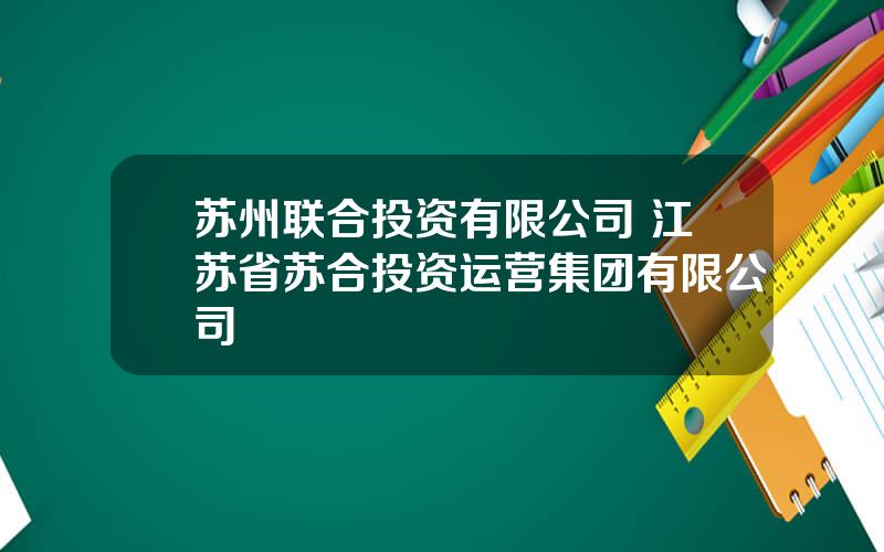 苏州联合投资有限公司 江苏省苏合投资运营集团有限公司